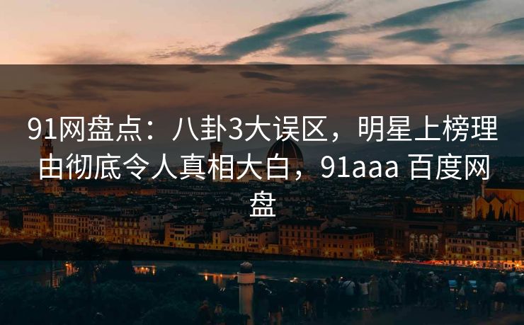 详细阅读:91网盘点:八卦3大误区,明星上榜理由彻底令人真相大白,91aaa 百度网盘 91网盘点:八卦3大误区,明星上榜理由彻底令人真相大白,91aaa 百度网盘